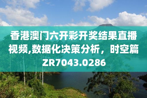 香港澳门六开彩开奖结果直播视频,数据化决策分析，时空篇ZR7043.0286