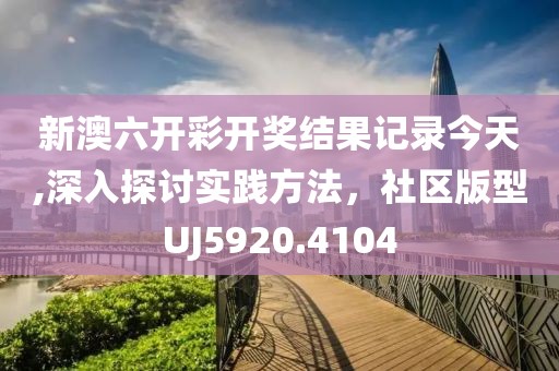 新澳六开彩开奖结果记录今天,深入探讨实践方法，社区版型UJ5920.4104