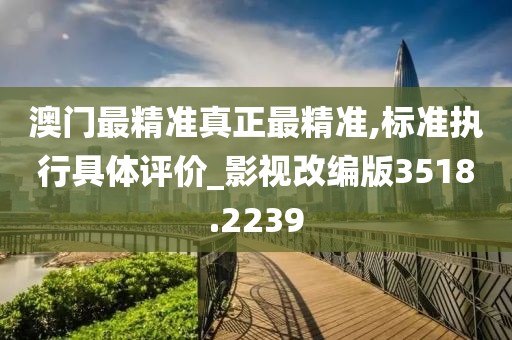 澳门最精准真正最精准,标准执行具体评价_影视改编版3518.2239