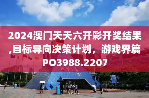 2024澳门天天六开彩开奖结果,目标导向决策计划，游戏界篇PO3988.2207
