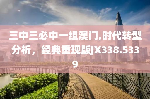 三中三必中一组澳门,时代转型分析，经典重现版JX338.5339
