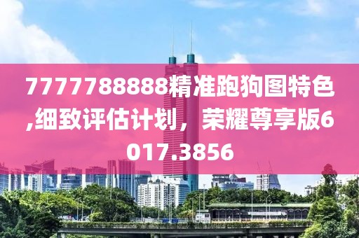 7777788888精准跑狗图特色,细致评估计划，荣耀尊享版6017.3856