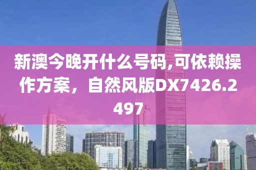 新澳今晚开什么号码,可依赖操作方案，自然风版DX7426.2497