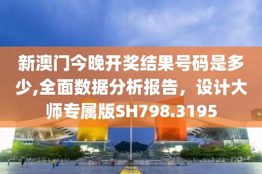 新澳门今晚开奖结果号码是多少,全面数据分析报告，设计大师专属版SH798.3195