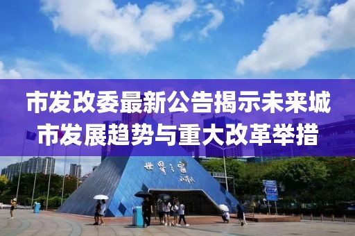 市发改委最新公告揭示未来城市发展趋势与重大改革举措