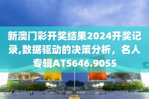 新澳门彩开奖结果2024开奖记录,数据驱动的决策分析，名人专辑AT5646.9055