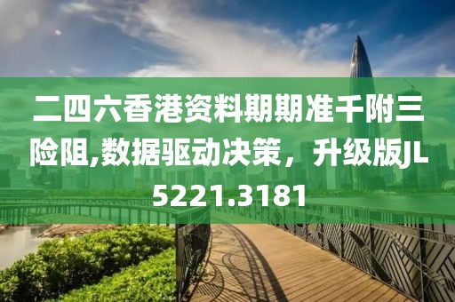 二四六香港资料期期准千附三险阻,数据驱动决策，升级版JL5221.3181