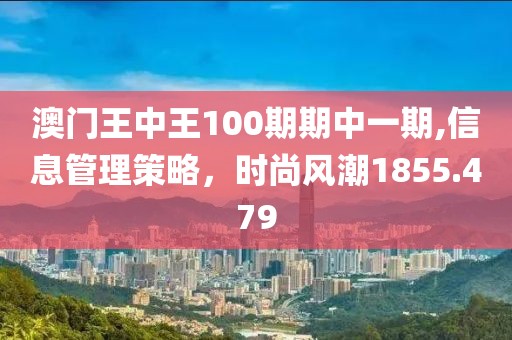 澳门王中王100期期中一期,信息管理策略，时尚风潮1855.479
