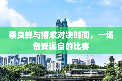 蔡良蝉与播求对决时间，一场备受瞩目的比赛