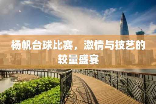 杨帆台球比赛，激情与技艺的较量盛宴