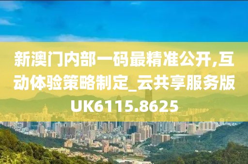 新澳门内部一码最精准公开,互动体验策略制定_云共享服务版UK6115.8625