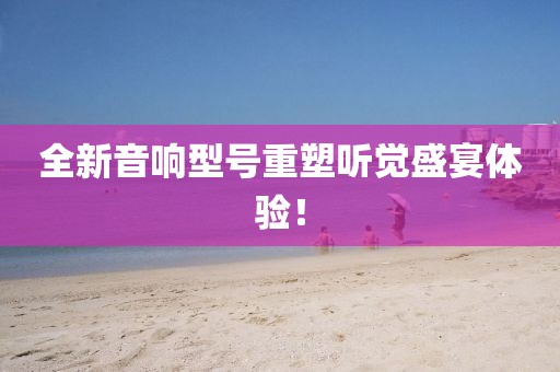 全新音响型号重塑听觉盛宴体验！
