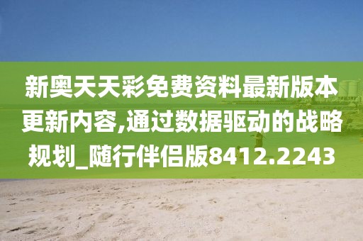 新奥天天彩免费资料最新版本更新内容,通过数据驱动的战略规划_随行伴侣版8412.2243