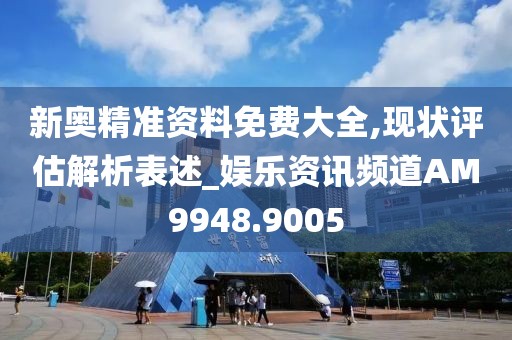 新奥精准资料免费大全,现状评估解析表述_娱乐资讯频道AM9948.9005