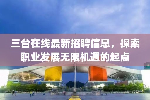 三台在线最新招聘信息，探索职业发展无限机遇的起点