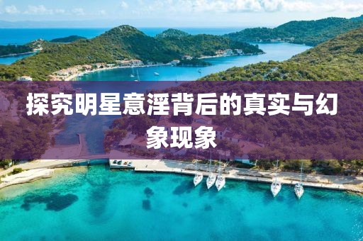 探究明星意淫背后的真实与幻象现象