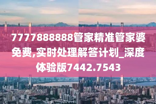 7777888888管家精准管家婆免费,实时处理解答计划_深度体验版7442.7543