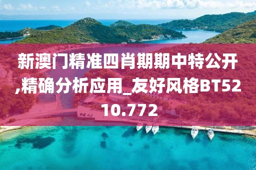 新澳门精准四肖期期中特公开,精确分析应用_友好风格BT5210.772