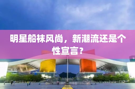 明星船袜风尚，新潮流还是个性宣言？