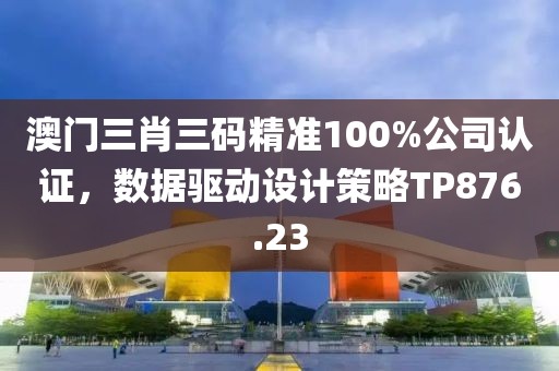 澳门三肖三码精准100%公司认证，数据驱动设计策略TP876.23