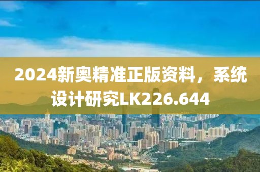 2024新奥精准正版资料，系统设计研究LK226.644