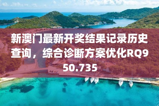 新澳门最新开奖结果记录历史查询，综合诊断方案优化RQ950.735
