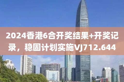 2024香港6合开奖结果+开奖记录，稳固计划实施VJ712.644