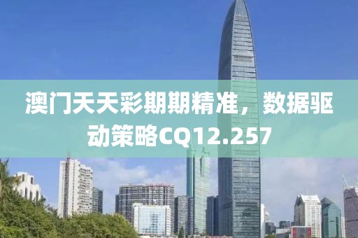 澳门天天彩期期精准，数据驱动策略CQ12.257
