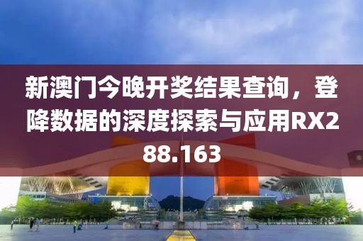 新澳门今晚开奖结果查询，登降数据的深度探索与应用RX288.163