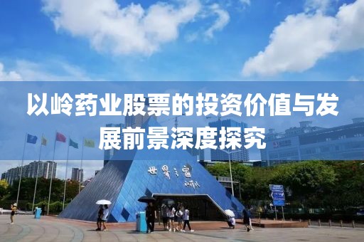 以岭药业股票的投资价值与发展前景深度探究