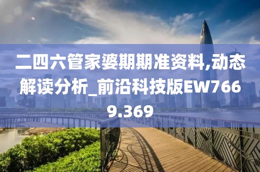 二四六管家婆期期准资料,动态解读分析_前沿科技版EW7669.369