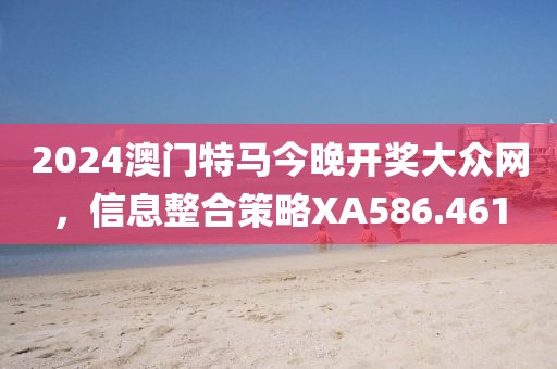 2024澳门特马今晚开奖大众网，信息整合策略XA586.461