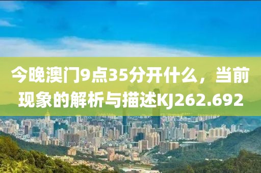 今晚澳门9点35分开什么，当前现象的解析与描述KJ262.692
