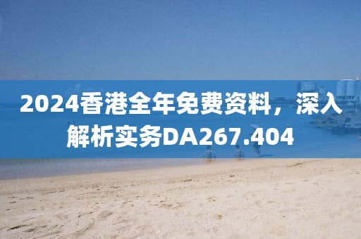2024香港全年免费资料，深入解析实务DA267.404