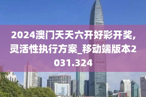 2024澳门天天六开好彩开奖,灵活性执行方案_移动端版本2031.324