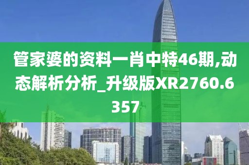 管家婆的资料一肖中特46期,动态解析分析_升级版XR2760.6357