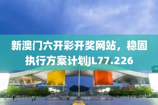 新澳门六开彩开奖网站，稳固执行方案计划JL77.226