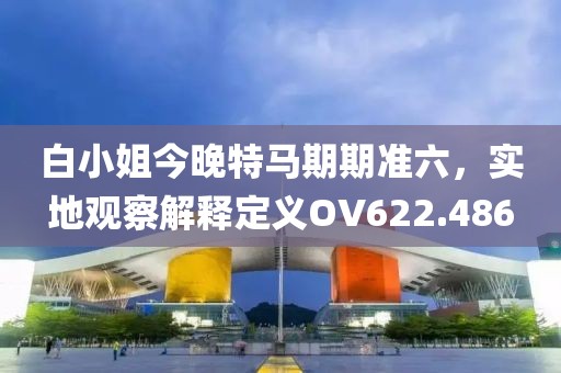 白小姐今晚特马期期准六，实地观察解释定义OV622.486