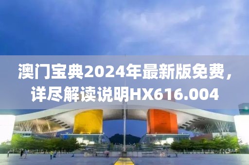 澳门宝典2024年最新版免费，详尽解读说明HX616.004