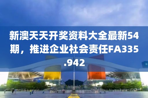新澳天天开奖资料大全最新54期，推进企业社会责任FA335.942
