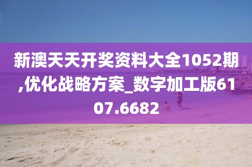 新澳天天开奖资料大全1052期,优化战略方案_数字加工版6107.6682