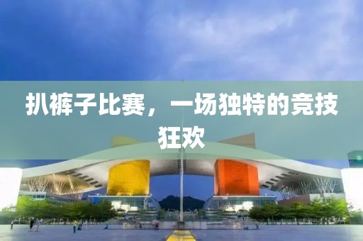 扒裤子比赛，一场独特的竞技狂欢