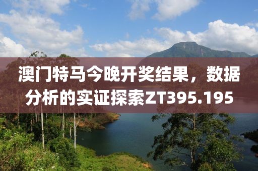 澳门特马今晚开奖结果，数据分析的实证探索ZT395.195