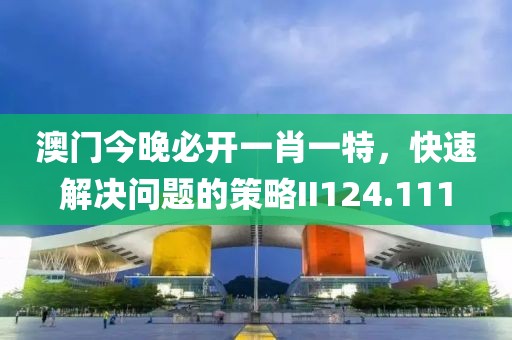 澳门今晚必开一肖一特，快速解决问题的策略II124.111