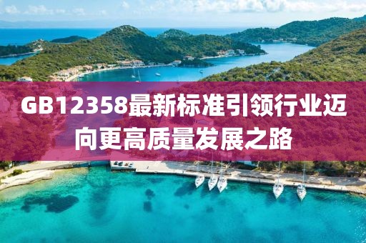 GB12358最新标准引领行业迈向更高质量发展之路