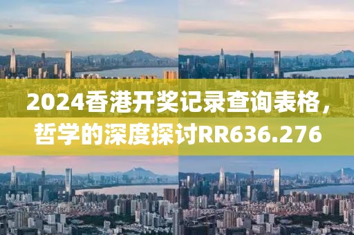 2024香港开奖记录查询表格，哲学的深度探讨RR636.276