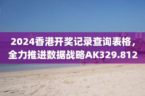 2024香港开奖记录查询表格，全力推进数据战略AK329.812
