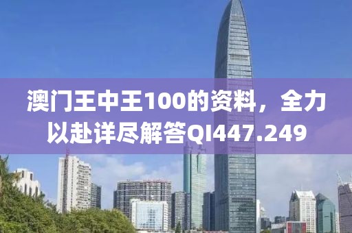 澳门王中王100的资料，全力以赴详尽解答QI447.249