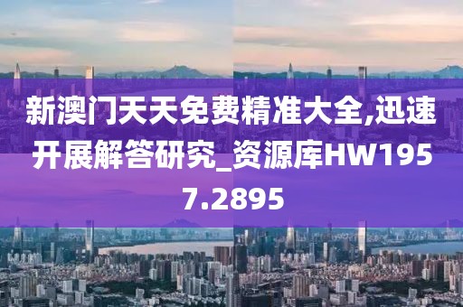 新澳门天天免费精准大全,迅速开展解答研究_资源库HW1957.2895