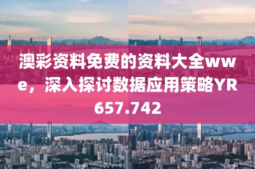 澳彩资料免费的资料大全wwe，深入探讨数据应用策略YR657.742